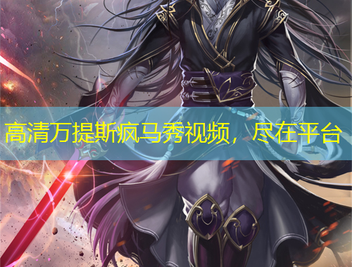 高清萬(wàn)提斯瘋馬秀視頻，盡在平臺(tái)
