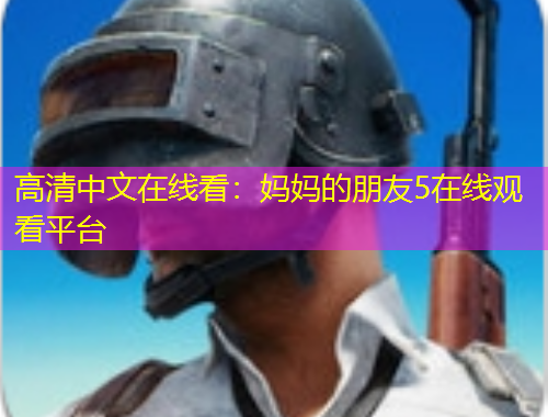 高清中文在線看：媽媽的朋友5在線觀看平臺(tái)