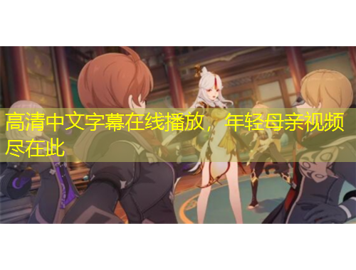 高清中文字幕在線(xiàn)播放，年輕母親視頻盡在此