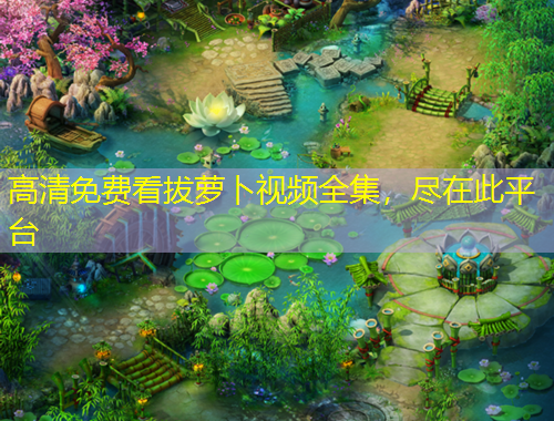 高清免費(fèi)看拔蘿卜視頻全集，盡在此平臺(tái)