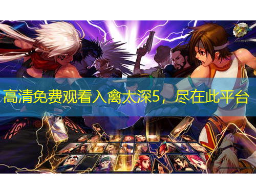 高清免費(fèi)觀看入禽太深5，盡在此平臺(tái)