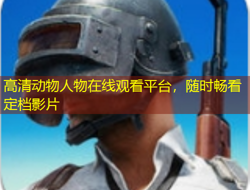 高清動物人物在線觀看平臺，隨時暢看定檔影片