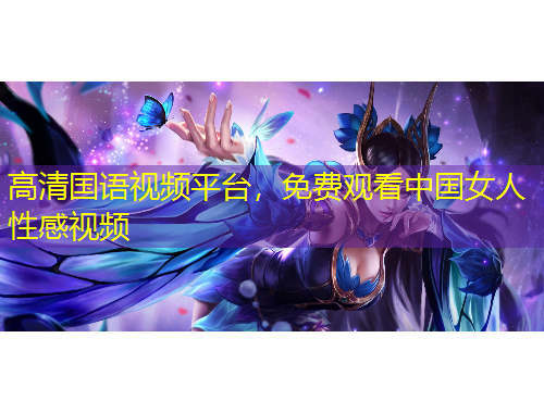 高清國語視頻平臺，免費觀看中國女人性感視頻