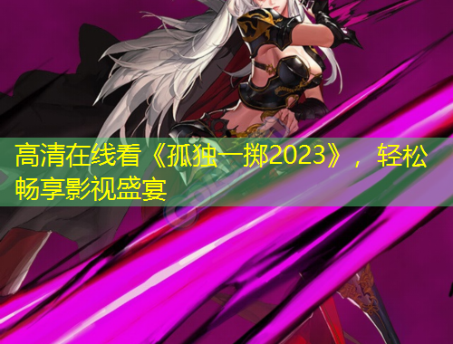 高清在線看《孤獨(dú)一擲2023》，輕松暢享影視盛宴