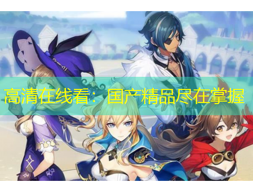 高清在線看：國產(chǎn)精品盡在掌握