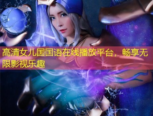 高清女兒國國語在線播放平臺，暢享無限影視樂趣