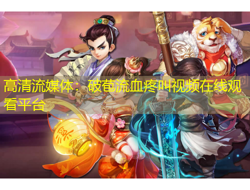 高清流媒體：破苞流血疼叫視頻在線觀看平臺