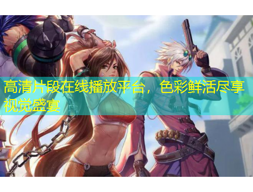 高清片段在線播放平臺(tái)，色彩鮮活盡享視覺盛宴