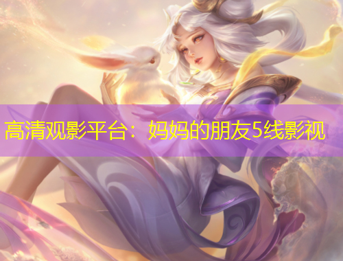 高清觀影平臺：媽媽的朋友5線影視