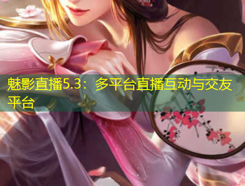 魅影直播5.3：多平臺直播互動與交友平臺