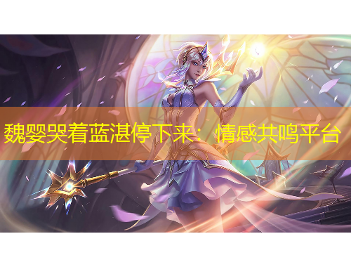 魏嬰哭著藍(lán)湛停下來：情感共鳴平臺