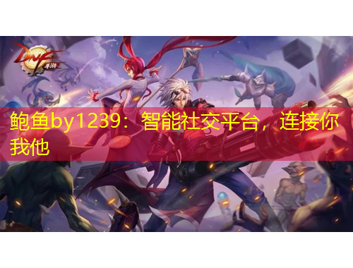 鮑魚by1239：智能社交平臺，連接你我他