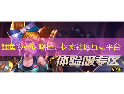 鯉魚鄉(xiāng)好深啊撞，探索社區(qū)互動平臺