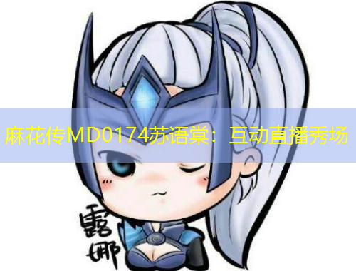 麻花傳MD0174蘇語(yǔ)棠：互動(dòng)直播秀場(chǎng)