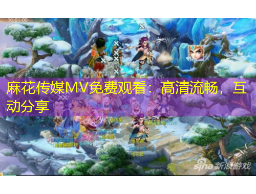 麻花傳媒MV免費觀看：高清流暢，互動分享