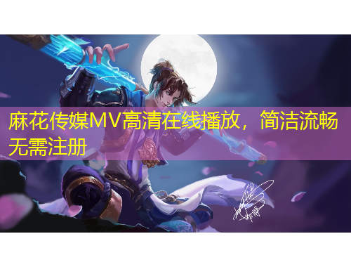 麻花傳媒MV高清在線播放，簡潔流暢無需注冊