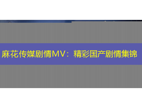 麻花傳媒劇情MV：精彩國(guó)產(chǎn)劇情集錦