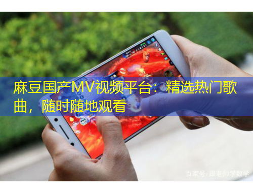 麻豆國產MV視頻平臺：精選熱門歌曲，隨時隨地觀看