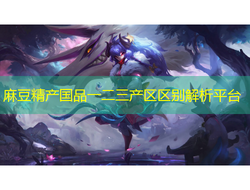 麻豆精產(chǎn)國(guó)品一二三產(chǎn)區(qū)區(qū)別解析平臺(tái)