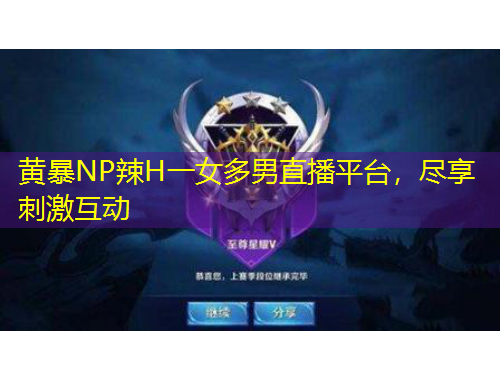 黃暴NP辣H一女多男直播平臺，盡享刺激互動