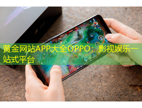 黃金網(wǎng)站APP大全OPPO：影視娛樂一站式平臺