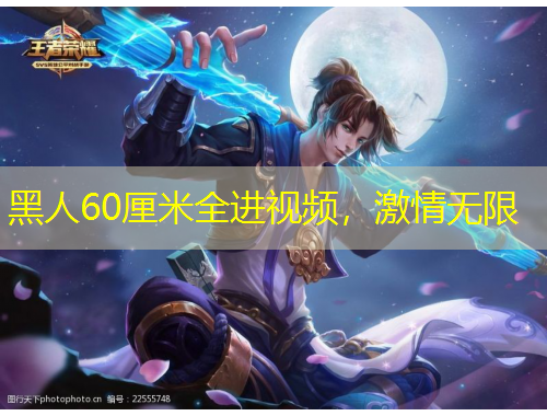 黑人60厘米全進(jìn)視頻，激情無(wú)限