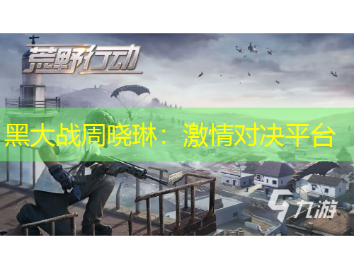 黑大戰(zhàn)周曉琳：激情對決平臺