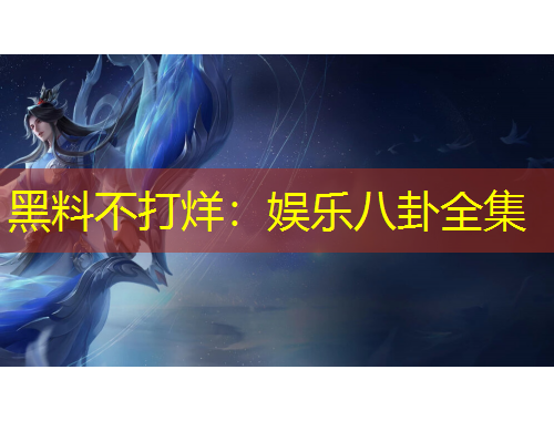 黑料不打烊：娛樂八卦全集