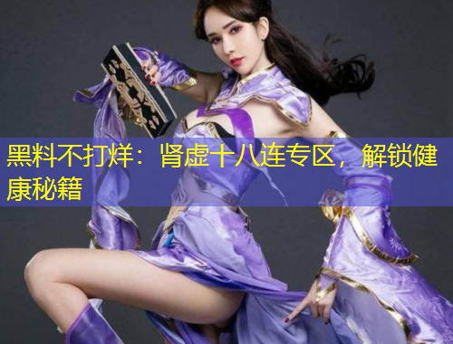 黑料不打烊：腎虛十八連專區(qū)，解鎖健康秘籍