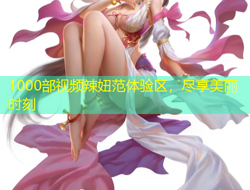 1000部視頻辣妞范體驗區(qū)，盡享美麗時刻