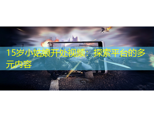 15歲小姑娘開處視頻：探索平臺的多元內容
