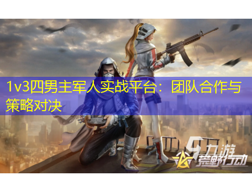 1v3四男主軍人實(shí)戰(zhàn)平臺：團(tuán)隊合作與策略對決
