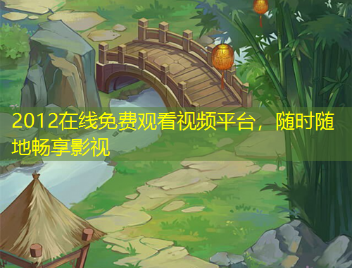 2012在線免費(fèi)觀看視頻平臺，隨時隨地暢享影視