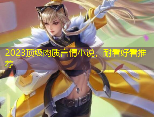 2023頂級(jí)肉質(zhì)言情小說(shuō)，耐看好看推薦