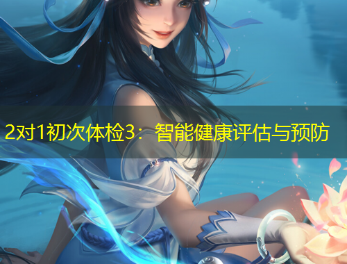 2對(duì)1初次體檢3：智能健康評(píng)估與預(yù)防