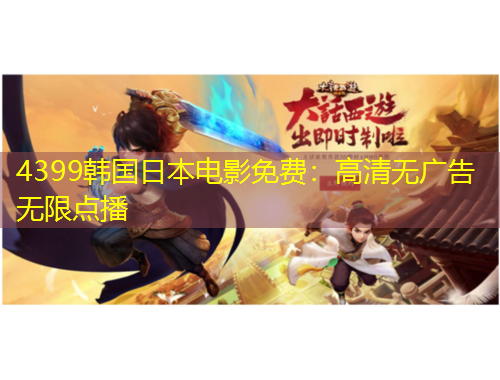 4399韓國日本電影免費(fèi)：高清無廣告無限點(diǎn)播