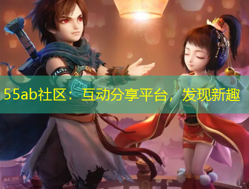 55ab社區(qū)：互動(dòng)分享平臺(tái)，發(fā)現(xiàn)新趣
