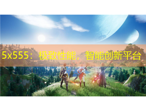 5x555：極致性能，智能創(chuàng)新平臺(tái)