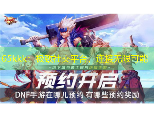 65kkk：極致社交平臺(tái)，連接無限可能