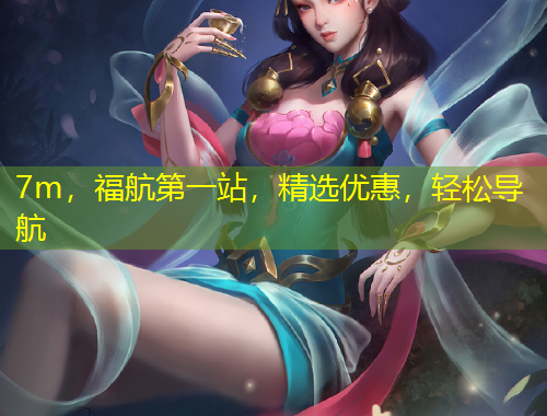 7m，福航第一站，精選優(yōu)惠，輕松導(dǎo)航