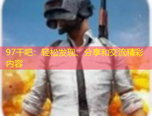 97干吧：輕松發(fā)現(xiàn)、分享和交流精彩內(nèi)容