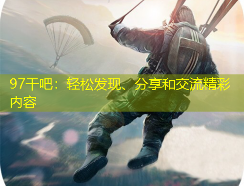 97干吧：輕松發(fā)現(xiàn)、分享和交流精彩內(nèi)容