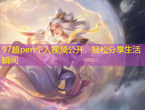 97超pen個(gè)人視頻公開(kāi)，輕松分享生活瞬間