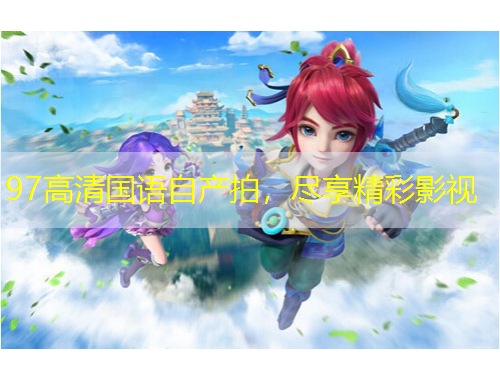 97高清國(guó)語(yǔ)自產(chǎn)拍，盡享精彩影視