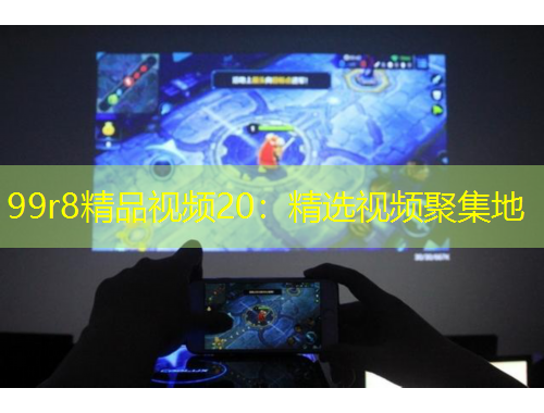 99r8精品視頻20：精選視頻聚集地