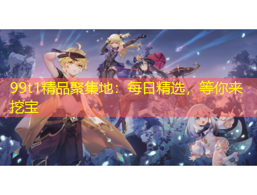 99t1精品聚集地：每日精選，等你來(lái)挖寶