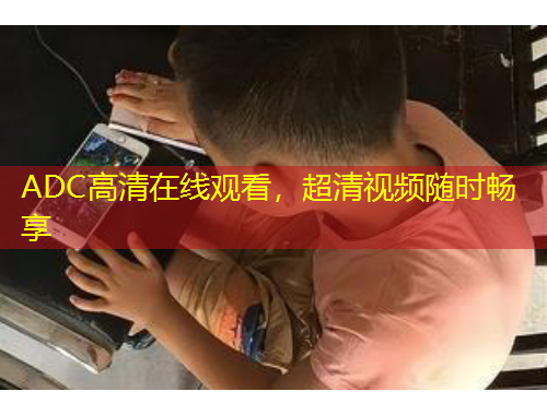 ADC高清在線(xiàn)觀看，超清視頻隨時(shí)暢享