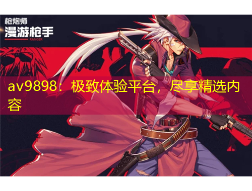 av9898：極致體驗(yàn)平臺(tái)，盡享精選內(nèi)容
