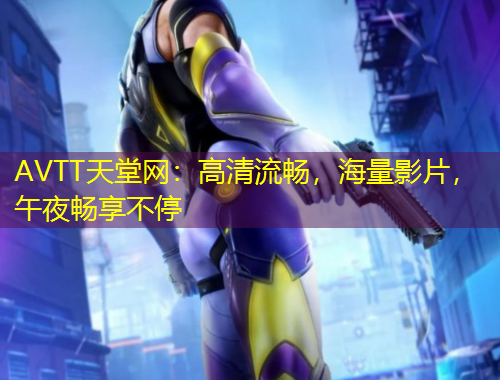 AVTT天堂網(wǎng)：高清流暢，海量影片，午夜暢享不停