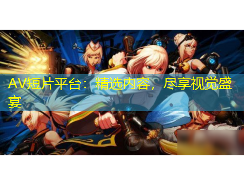 AV短片平臺(tái)：精選內(nèi)容，盡享視覺盛宴